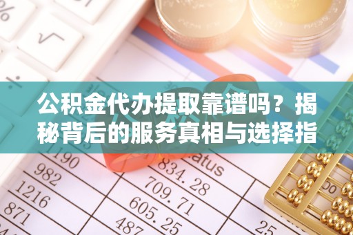 临武公积金代办提取靠谱吗？揭秘背后的服务真相与选择指南
