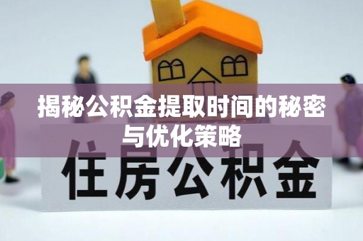 临武揭秘公积金提取时间的秘密与优化策略