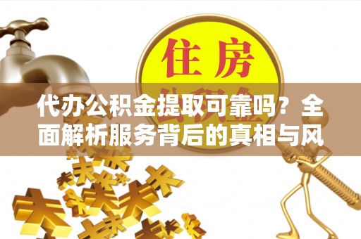 临武代办公积金提取可靠吗？全面解析服务背后的真相与风险