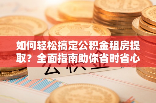 临武如何轻松搞定公积金租房提取？全面指南助你省时省心