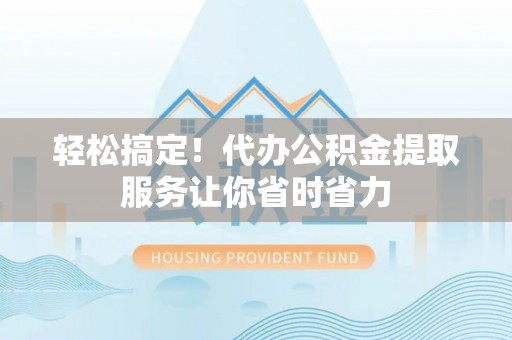 临武轻松搞定！代办公积金提取服务让你省时省力