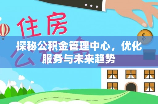 临武探秘公积金管理中心，优化服务与未来趋势