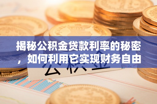 临武揭秘公积金贷款利率的秘密，如何利用它实现财务自由？
