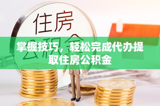 临武掌握技巧，轻松完成代办提取住房公积金