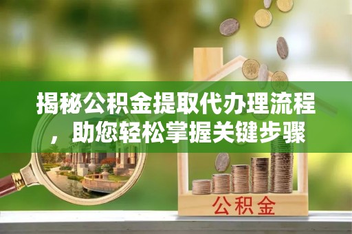 临武揭秘公积金提取代办理流程，助您轻松掌握关键步骤