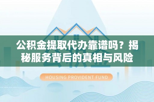 临武公积金提取代办靠谱吗？揭秘服务背后的真相与风险