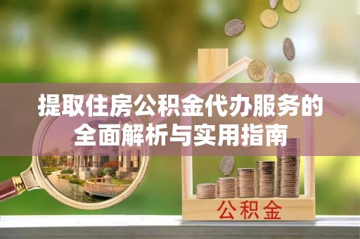 临武提取住房公积金代办服务的全面解析与实用指南