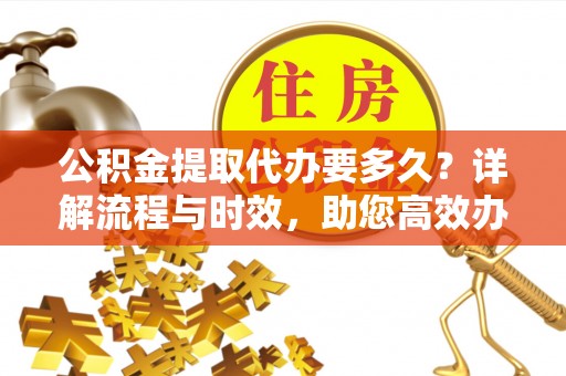 临武公积金提取代办要多久？详解流程与时效，助您高效办理