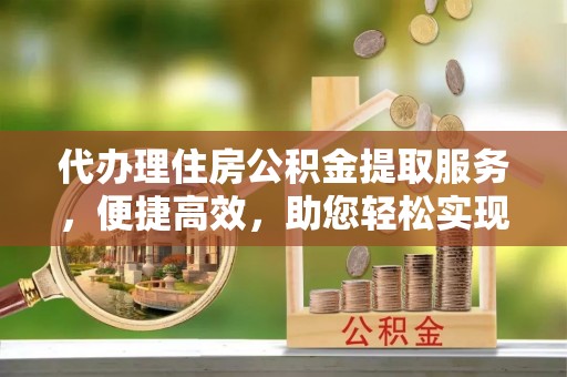 临武代办理住房公积金提取服务，便捷高效，助您轻松实现资金规划