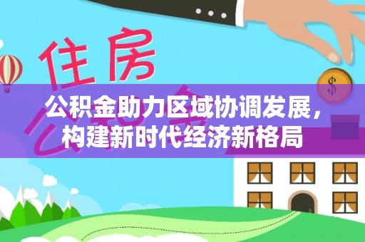 临武公积金助力区域协调发展，构建新时代经济新格局