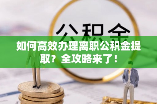 临武如何高效办理离职公积金提取？全攻略来了！