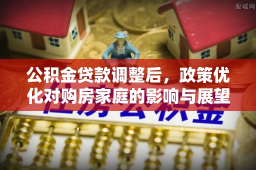 临武公积金贷款调整后，政策优化对购房家庭的影响与展望