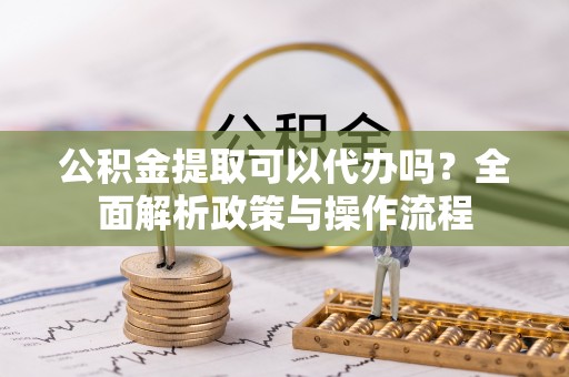 临武公积金提取可以代办吗？全面解析政策与操作流程