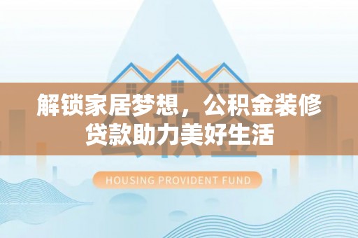 临武解锁家居梦想，公积金装修贷款助力美好生活