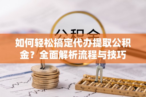 临武如何轻松搞定代办提取公积金？全面解析流程与技巧