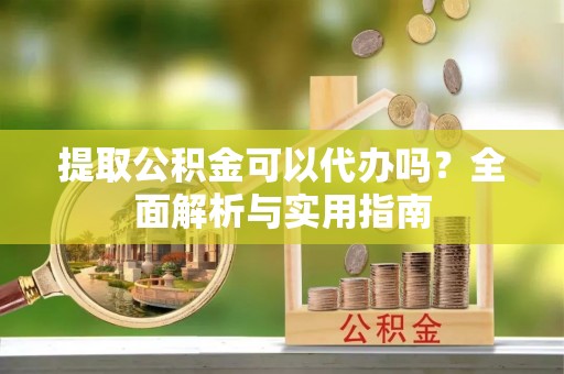 临武提取公积金可以代办吗？全面解析与实用指南