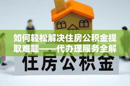 临武如何轻松解决住房公积金提取难题——代办理服务全解析