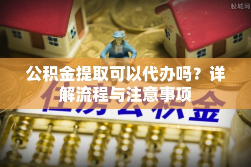 临武公积金提取可以代办吗？详解流程与注意事项
