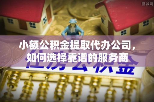 临武小额公积金提取代办公司，如何选择靠谱的服务商