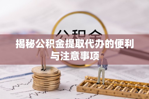 临武揭秘公积金提取代办的便利与注意事项