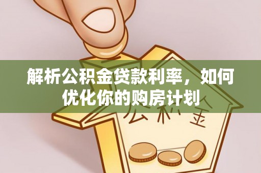 临武解析公积金贷款利率，如何优化你的购房计划