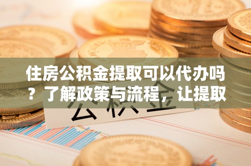 临武住房公积金提取可以代办吗？了解政策与流程，让提取更便捷