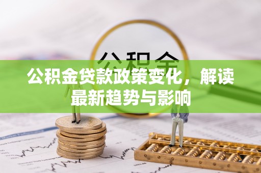 临武公积金贷款政策变化，解读最新趋势与影响
