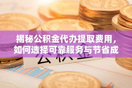 临武揭秘公积金代办提取费用，如何选择可靠服务与节省成本