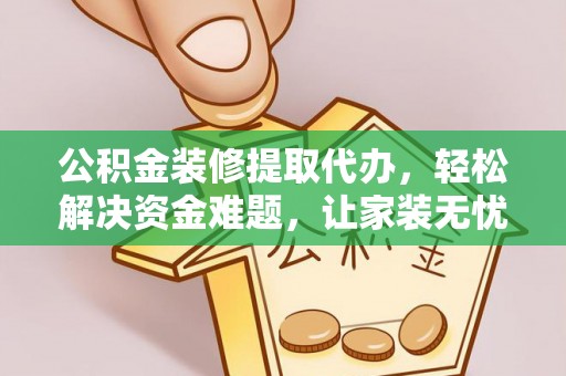临武公积金装修提取代办，轻松解决资金难题，让家装无忧