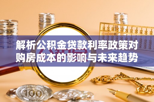 临武解析公积金贷款利率政策对购房成本的影响与未来趋势