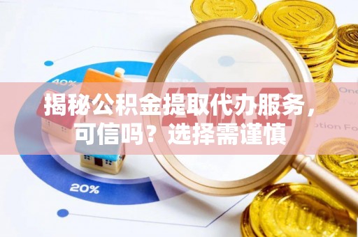 临武揭秘公积金提取代办服务，可信吗？选择需谨慎