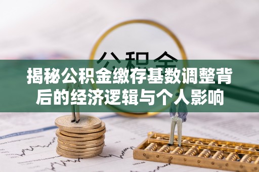 临武揭秘公积金缴存基数调整背后的经济逻辑与个人影响