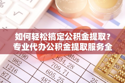 临武如何轻松搞定公积金提取？专业代办公积金提取服务全解析