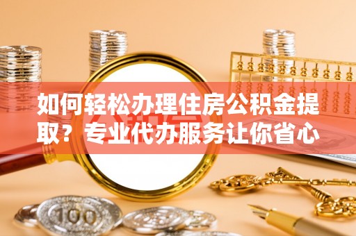 临武如何轻松办理住房公积金提取？专业代办服务让你省心无忧