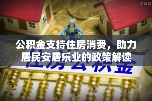 临武公积金支持住房消费，助力居民安居乐业的政策解读