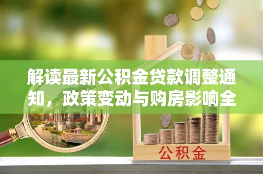 临武解读最新公积金贷款调整通知，政策变动与购房影响全解析