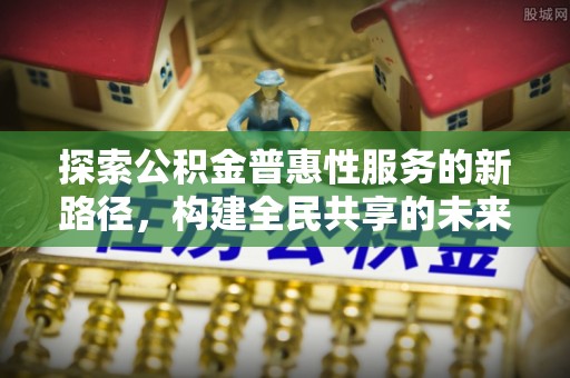 临武探索公积金普惠性服务的新路径，构建全民共享的未来