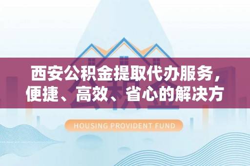 临武西安公积金提取代办服务，便捷、高效、省心的解决方案