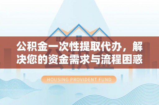 临武公积金一次性提取代办，解决您的资金需求与流程困惑