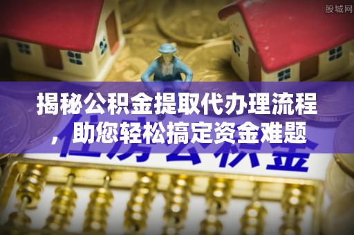 临武揭秘公积金提取代办理流程，助您轻松搞定资金难题