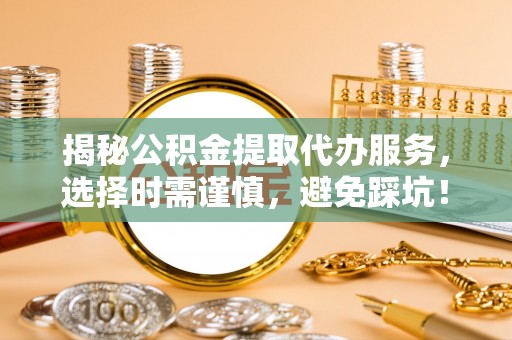 临武揭秘公积金提取代办服务，选择时需谨慎，避免踩坑！
