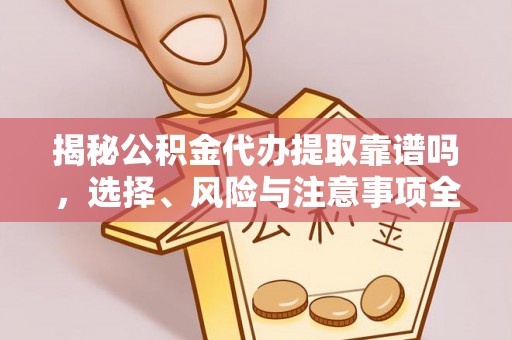 临武揭秘公积金代办提取靠谱吗，选择、风险与注意事项全解析