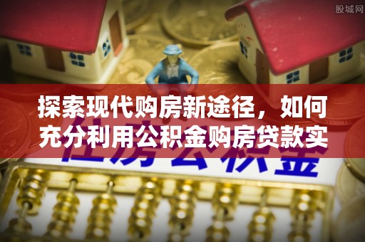 临武探索现代购房新途径，如何充分利用公积金购房贷款实现置业梦想