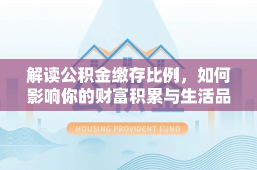 临武解读公积金缴存比例，如何影响你的财富积累与生活品质