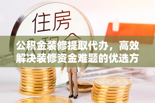 临武公积金装修提取代办，高效解决装修资金难题的优选方案