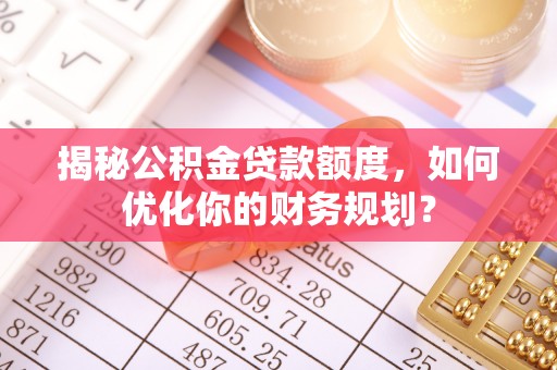 临武揭秘公积金贷款额度，如何优化你的财务规划？