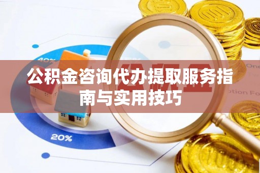 临武公积金咨询代办提取服务指南与实用技巧