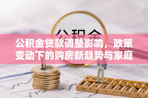临武公积金贷款调整影响，政策变动下的购房新趋势与家庭财务规划