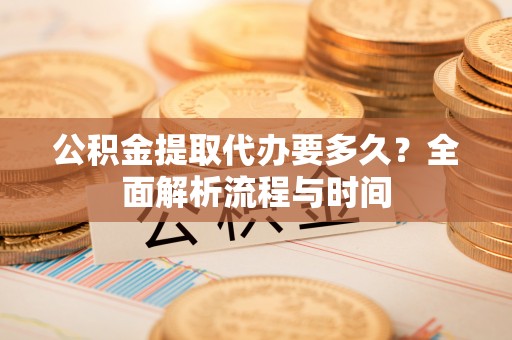 临武公积金提取代办要多久？全面解析流程与时间