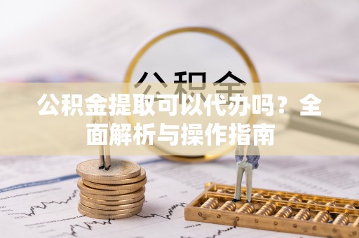临武公积金提取可以代办吗？全面解析与操作指南